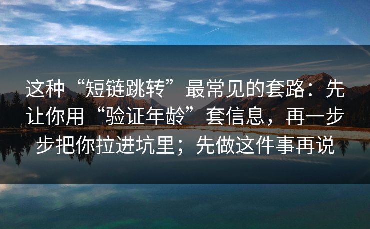 这种“短链跳转”最常见的套路：先让你用“验证年龄”套信息，再一步步把你拉进坑里；先做这件事再说