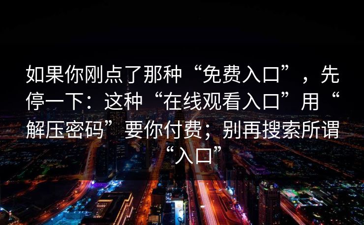 如果你刚点了那种“免费入口”，先停一下：这种“在线观看入口”用“解压密码”要你付费；别再搜索所谓“入口”