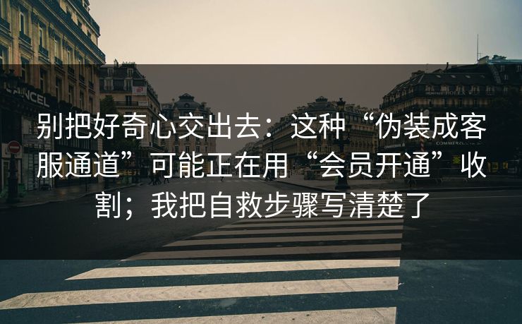 别把好奇心交出去：这种“伪装成客服通道”可能正在用“会员开通”收割；我把自救步骤写清楚了