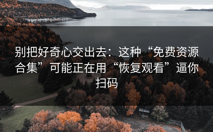 别把好奇心交出去：这种“免费资源合集”可能正在用“恢复观看”逼你扫码