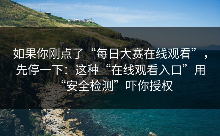 如果你刚点了“每日大赛在线观看”，先停一下：这种“在线观看入口”用“安全检测”吓你授权