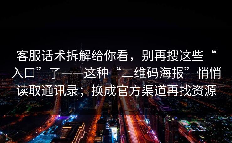 客服话术拆解给你看，别再搜这些“入口”了——这种“二维码海报”悄悄读取通讯录；换成官方渠道再找资源